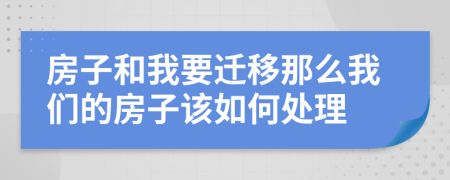 房子和我要迁移那么我们的房子该如何处理