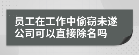 员工在工作中偷窃未遂公司可以直接除名吗