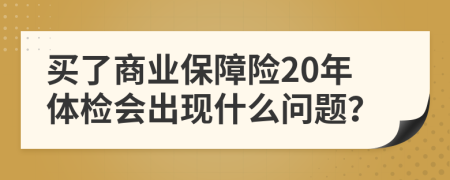 买了商业保障险20年体检会出现什么问题？