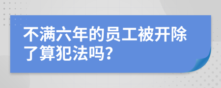 不满六年的员工被开除了算犯法吗？