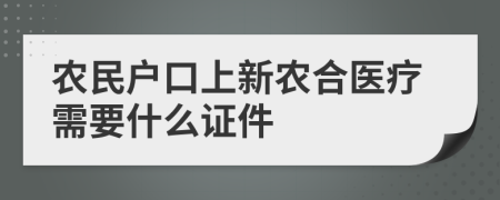 农民户口上新农合医疗需要什么证件