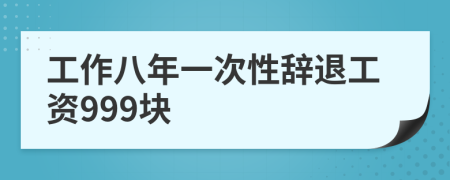 工作八年一次性辞退工资999块