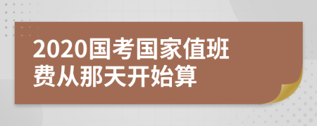 2020国考国家值班费从那天开始算