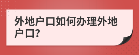 外地户口如何办理外地户口？