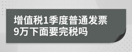 增值税1季度普通发票9万下面要完税吗