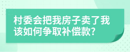 村委会把我房子卖了我该如何争取补偿款?