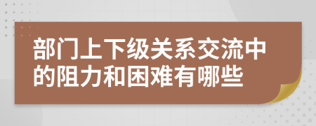 部门上下级关系交流中的阻力和困难有哪些
