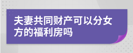 夫妻共同财产可以分女方的福利房吗