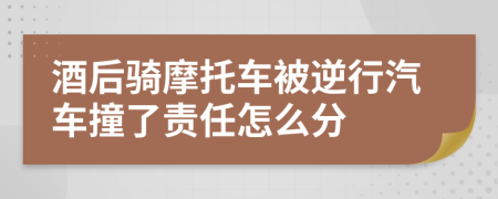 酒后骑摩托车被逆行汽车撞了责任怎么分