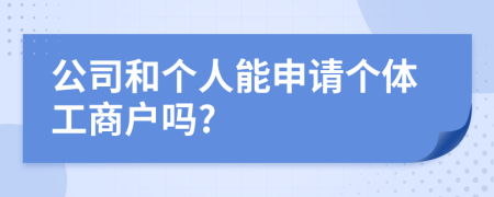 公司和个人能申请个体工商户吗?
