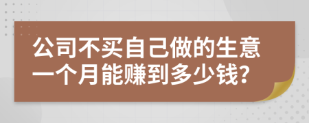 公司不买自己做的生意一个月能赚到多少钱？