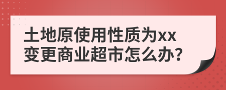 土地原使用性质为xx变更商业超市怎么办？