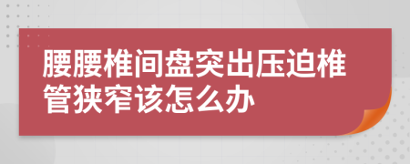 腰腰椎间盘突出压迫椎管狭窄该怎么办