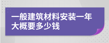 一般建筑材料安装一年大概要多少钱