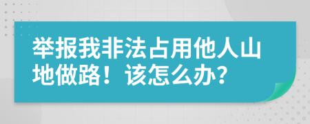 举报我非法占用他人山地做路！该怎么办？