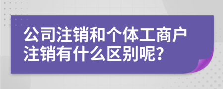 公司注销和个体工商户注销有什么区别呢？