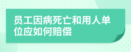 员工因病死亡和用人单位应如何赔偿