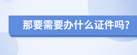 那要需要办什么证件吗？