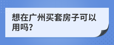 想在广州买套房子可以用吗？