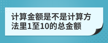 计算金额是不是计算方法里1至10的总金额