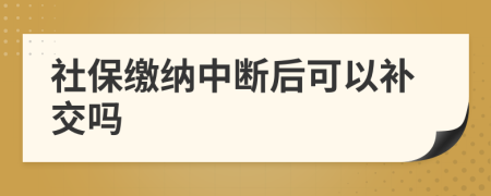 社保缴纳中断后可以补交吗