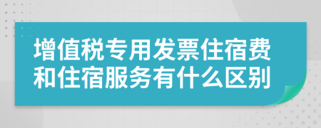 增值税专用发票住宿费和住宿服务有什么区别