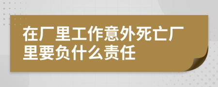 在厂里工作意外死亡厂里要负什么责任