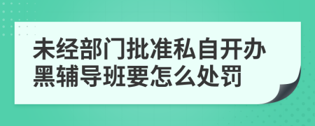 未经部门批准私自开办黑辅导班要怎么处罚