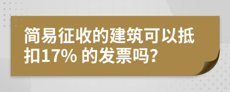 简易征收的建筑可以抵扣17% 的发票吗？