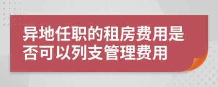 异地任职的租房费用是否可以列支管理费用