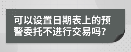 可以设置日期表上的预警委托不进行交易吗？