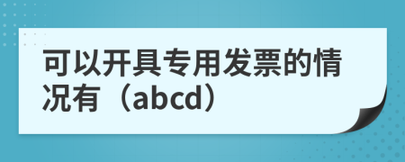 可以开具专用发票的情况有（abcd）