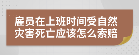 雇员在上班时间受自然灾害死亡应该怎么索赔