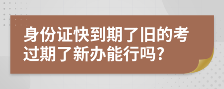 身份证快到期了旧的考过期了新办能行吗?