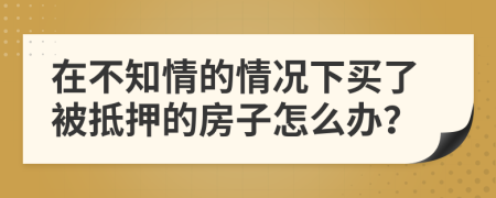 在不知情的情况下买了被抵押的房子怎么办？