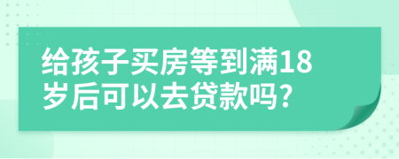 给孩子买房等到满18岁后可以去贷款吗?