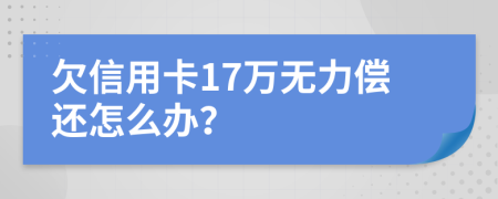 欠信用卡17万无力偿还怎么办？