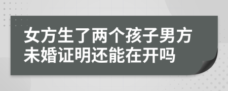 女方生了两个孩子男方未婚证明还能在开吗