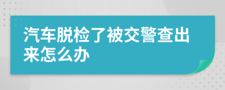 汽车脱检了被交警查出来怎么办