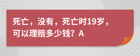 死亡，没有，死亡时19岁，可以理赔多少钱？A