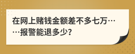 在网上赌钱金额差不多七万……报警能退多少？