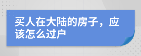 买人在大陆的房子，应该怎么过户