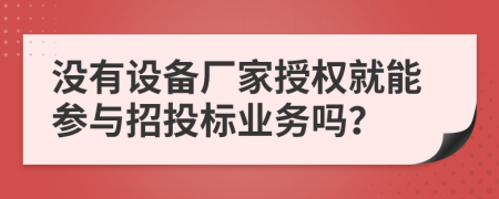 没有设备厂家授权就能参与招投标业务吗？