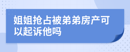 姐姐抢占被弟弟房产可以起诉他吗