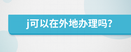 j可以在外地办理吗？