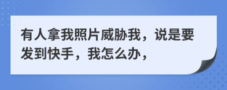 有人拿我照片威胁我，说是要发到快手，我怎么办，