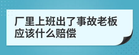 厂里上班出了事故老板应该什么赔偿