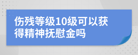 伤残等级10级可以获得精神抚慰金吗