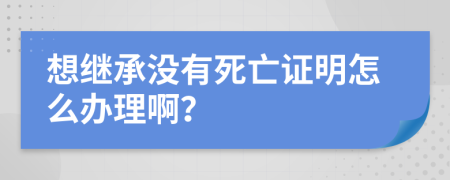 想继承没有死亡证明怎么办理啊？