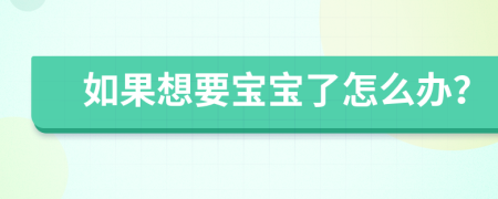 如果想要宝宝了怎么办？